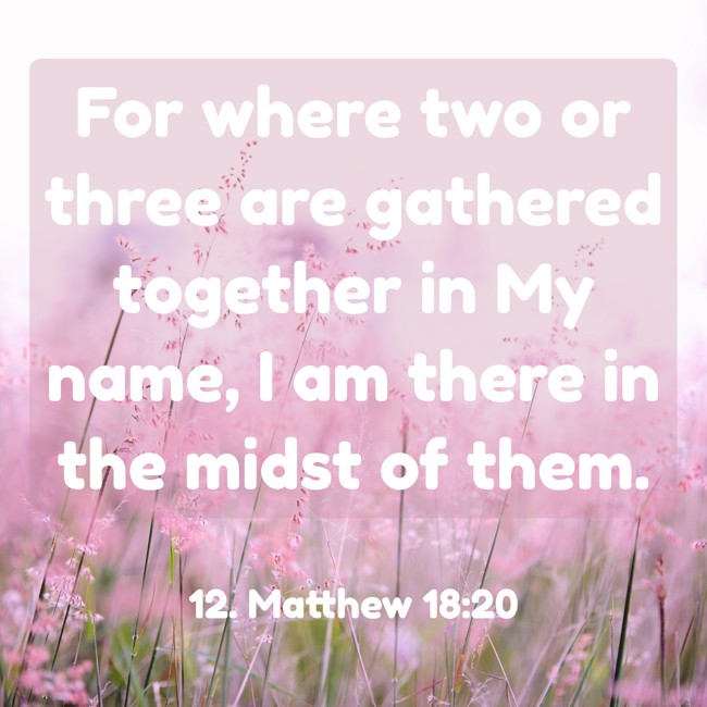 For where two or three are gathered together in My name, I am there in the midst of them. - 12. Matthew 18:20
