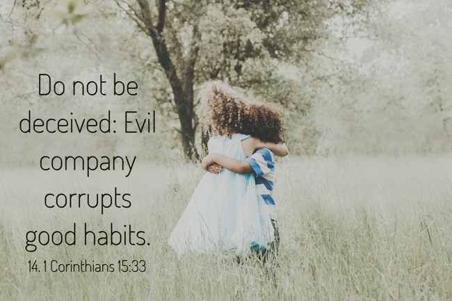 Do not be deceived: Evil company corrupts good habits. - 14. 1 Corinthians 15:33