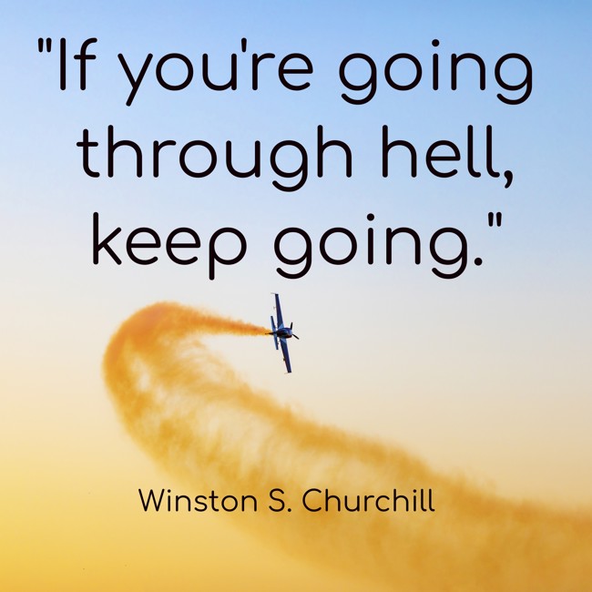 If you're going through hell, keep going. - Winston S. Churchill