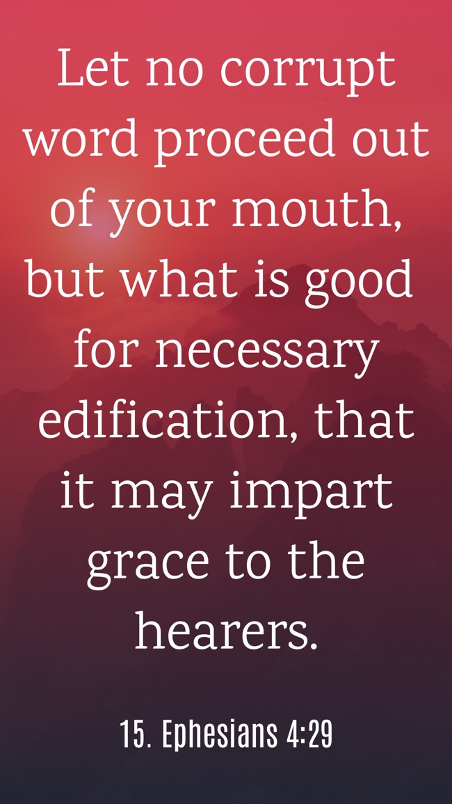 Let no corrupt word proceed out of your mouth, but what is good for necessary edification, that it may impart grace to the hearers. - 15. Ephesians 4:29