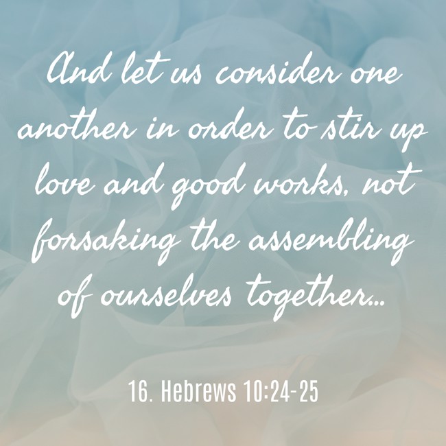 And let us consider one another in order to stir up love and good works, not forsaking the assembling of ourselves together... - 16. Hebrews 10:24-25