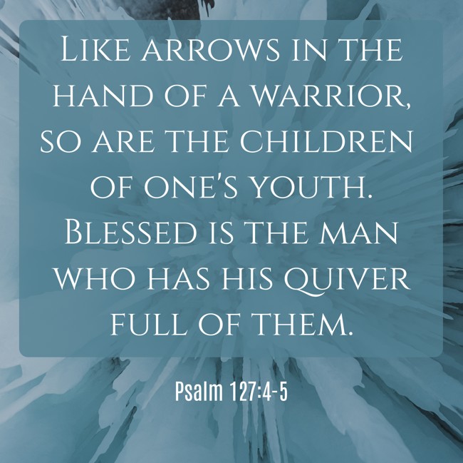 Like arrows in the hand of a warrior, so are the children of one's youth. Blessed is the man who has his quiver full of them. - Psalm 127:4-5