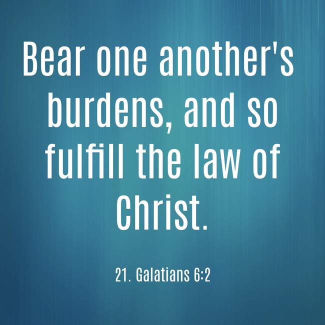 Bear one another's burdens, and so fulfill the law of Christ. - 21. Galatians 6:2