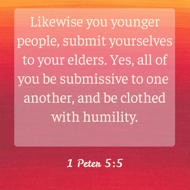 Likewise you younger people, submit yourselves to your elders. Yes, all of you be submissive to one another, and be clothed with humility. - 1 Peter 5:5