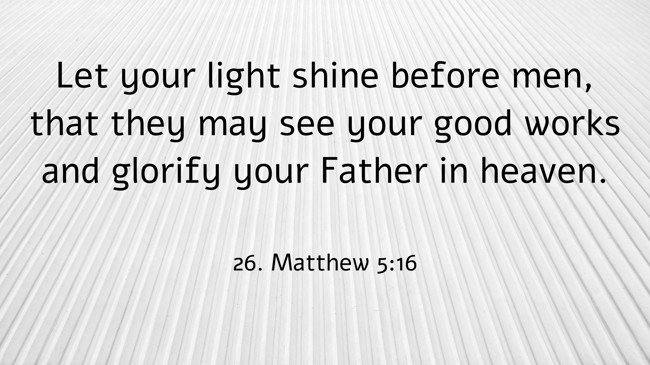 Let your light shine before men, that they may see your good works and glorify your Father in heaven. - 26. Matthew 5:16