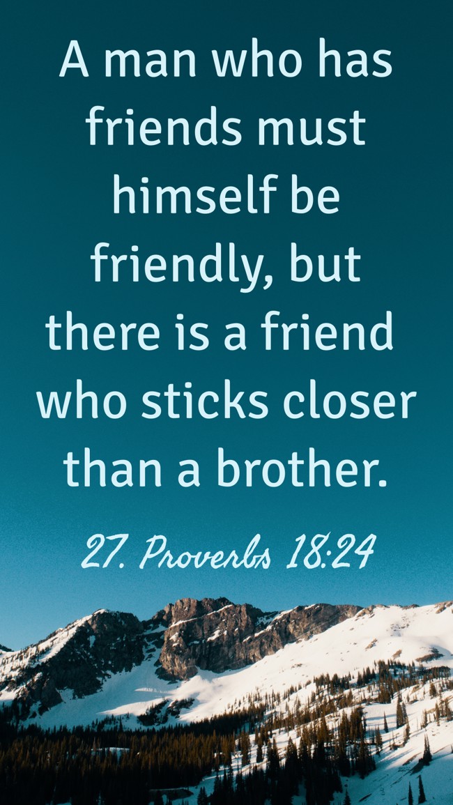 A man who has friends must himself be friendly, but there is a friend who sticks closer than a brother. - 27. Proverbs 18:24