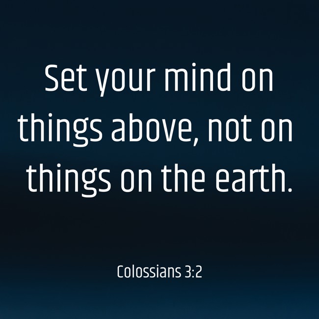 Set your mind on things above, not on things on the earth. - Colossians 3:2