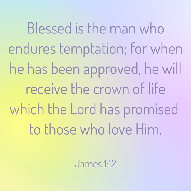 Blessed is the man who endures temptation; for when he has been approved, he will receive the crown of life which the Lord has promised to those who love Him. - James 1:12
