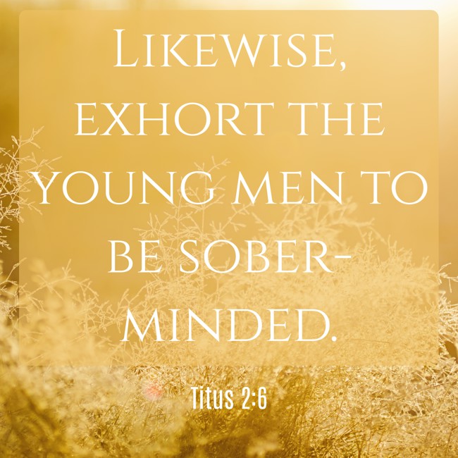 Likewise, exhort the young men to be sober-minded. - Titus 2:6