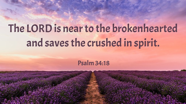 The LORD is near to the brokenhearted and saves the crushed in spirit. - Psalm 34:18
