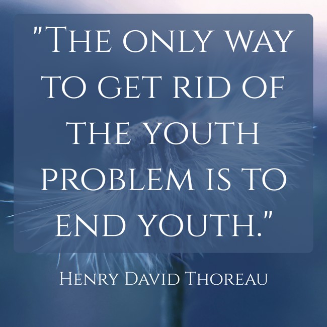 The only way to get rid of the youth problem is to end youth. - Henry David Thoreau