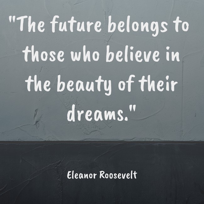 The future belongs to those who believe in the beauty of their dreams. - Eleanor Roosevelt