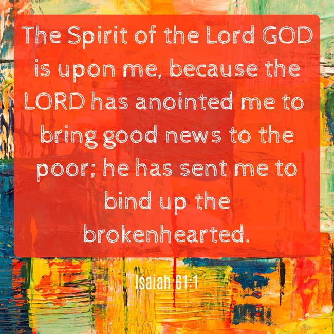 The Spirit of the Lord GOD is upon me, because the LORD has anointed me to bring good news to the poor; he has sent me to bind up the brokenhearted. - Isaiah 61:1
