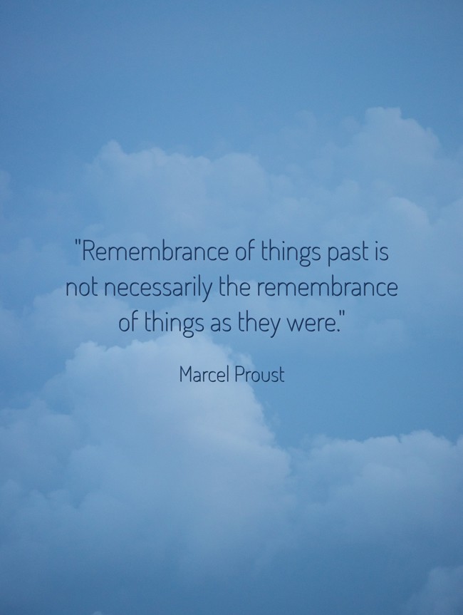 Remembrance of things past is not necessarily the remembrance of things as they were. - Marcel Proust