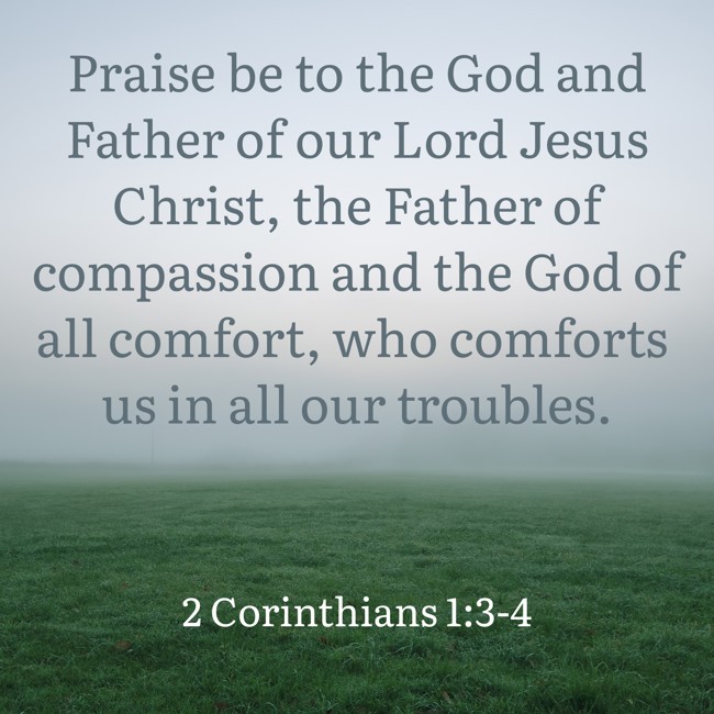 Praise be to the God and Father of our Lord Jesus Christ, the Father of compassion and the God of all comfort, who comforts us in all our troubles. - 2 Corinthians 1:3-4