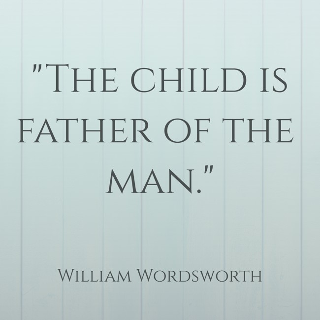 The child is father of the man. - William Wordsworth