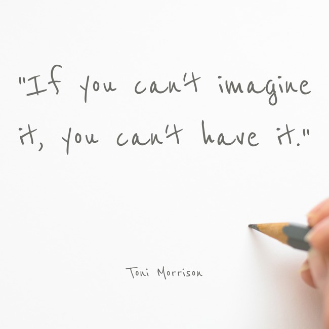 If you can't imagine it, you can't have it. - Toni Morrison