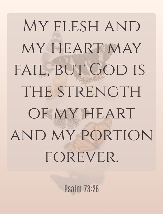 My flesh and my heart may fail, but God is the strength of my heart and my portion forever. - Psalm 73:26