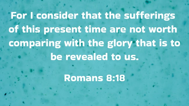 For I consider that the sufferings of this present time are not worth comparing with the glory that is to be revealed to us. - Romans 8:18