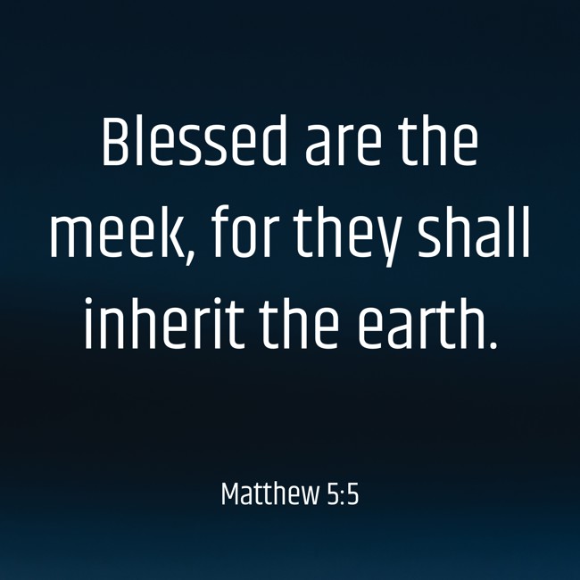 Blessed are the meek, for they shall inherit the earth. - Matthew 5:5
