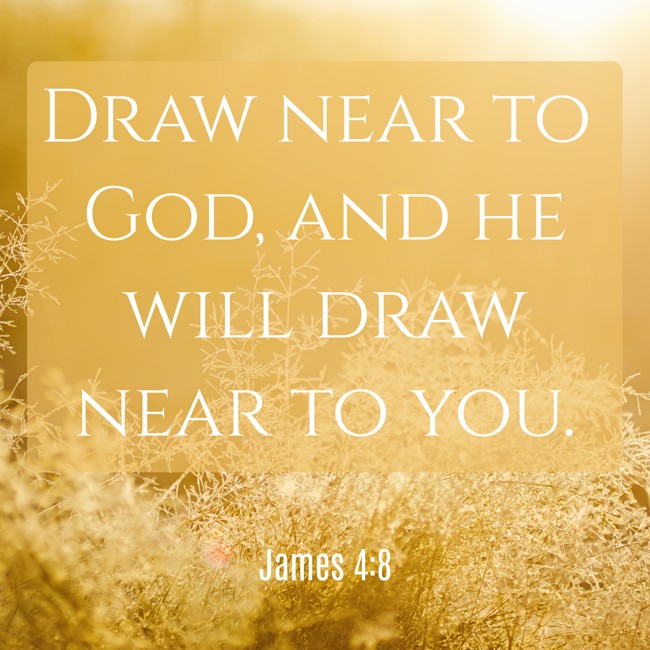 Draw near to God, and he will draw near to you. - James 4:8