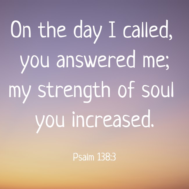 On the day I called, you answered me; my strength of soul you increased. - Psalm 138:3