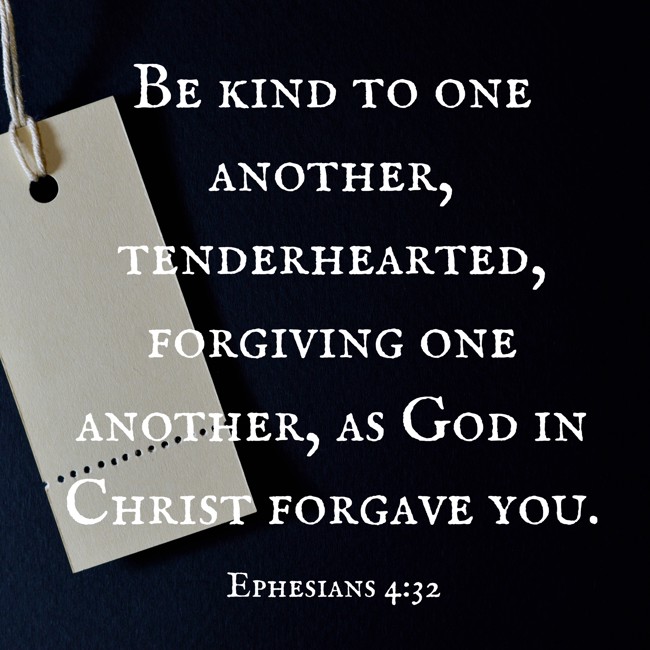 Be kind to one another, tenderhearted, forgiving one another, as God in Christ forgave you. - Ephesians 4:32