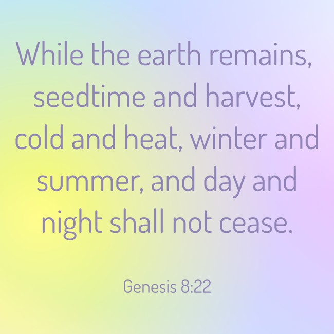 While the earth remains, seedtime and harvest, cold and heat, winter and summer, and day and night shall not cease. - Genesis 8:22