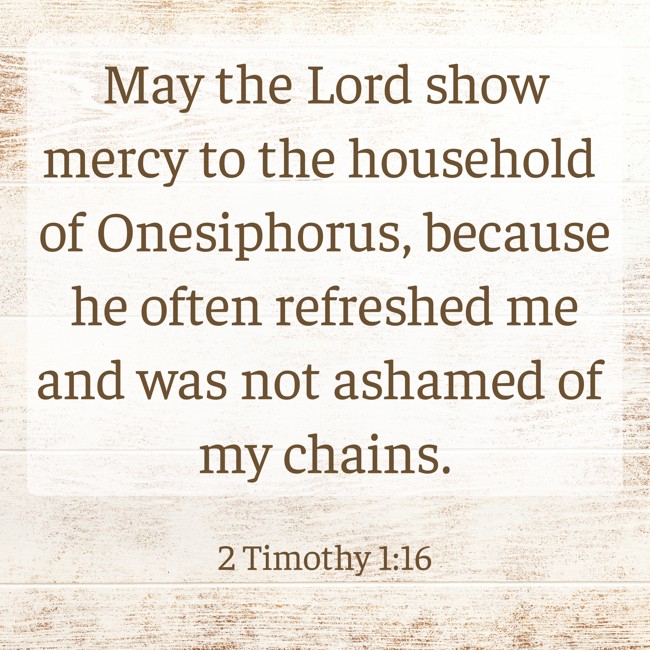May the Lord show mercy to the household of Onesiphorus, because he often refreshed me and was not ashamed of my chains. - 2 Timothy 1:16