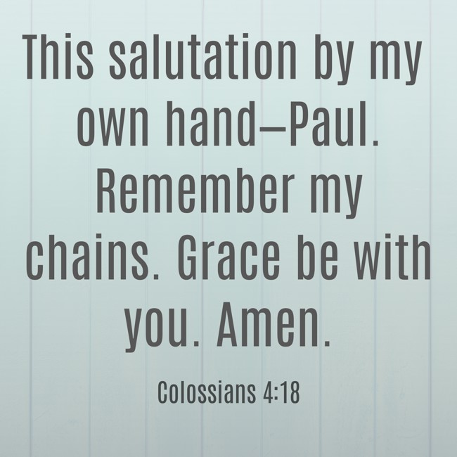 This salutation by my own hand—Paul. Remember my chains. Grace be with you. Amen. - Colossians 4:18