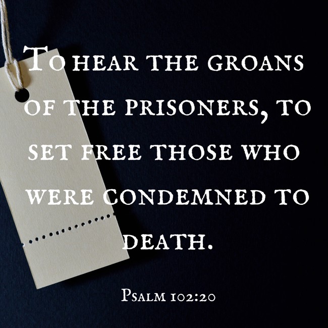 To hear the groans of the prisoners, to set free those who were condemned to death. - Psalm 102:20