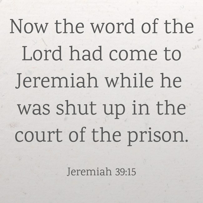 Now the word of the Lord had come to Jeremiah while he was shut up in the court of the prison. - Jeremiah 39:15