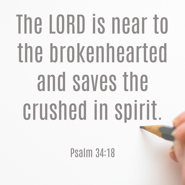 The LORD is near to the brokenhearted and saves the crushed in spirit. - Psalm 34:18