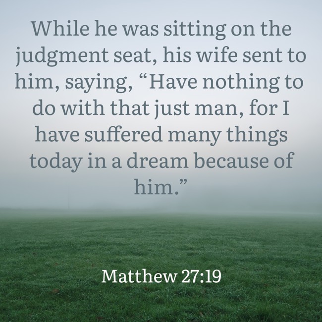 While he was sitting on the judgment seat, his wife sent to him, saying, “Have nothing to do with that just man, for I have suffered many things today in a dream because of him.” - Matthew 27:19