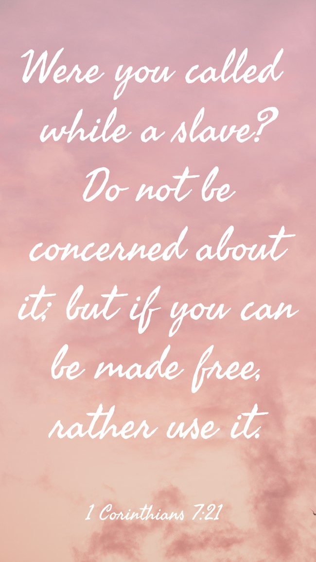 Were you called while a slave? Do not be concerned about it; but if you can be made free, rather use it. - 1 Corinthians 7:21
