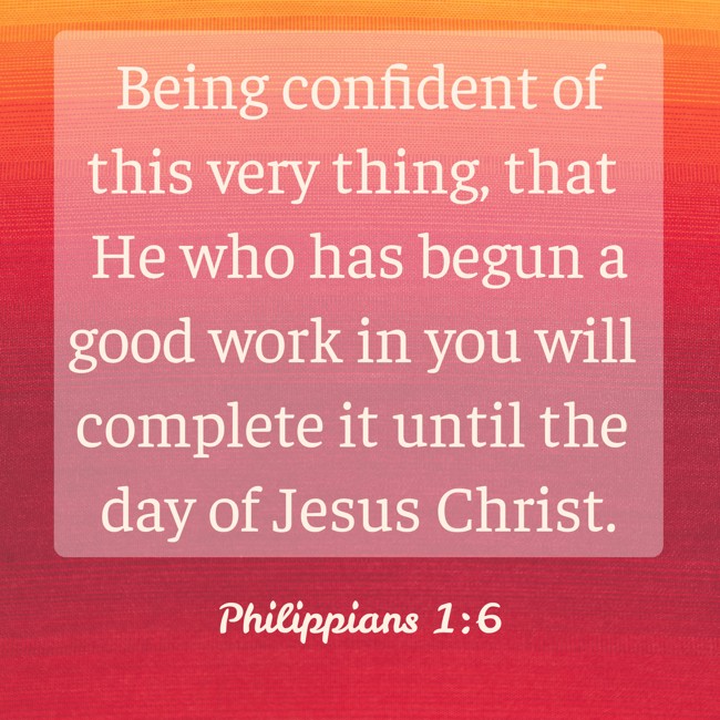 Being confident of this very thing, that He who has begun a good work in you will complete it until the day of Jesus Christ. - Philippians 1:6