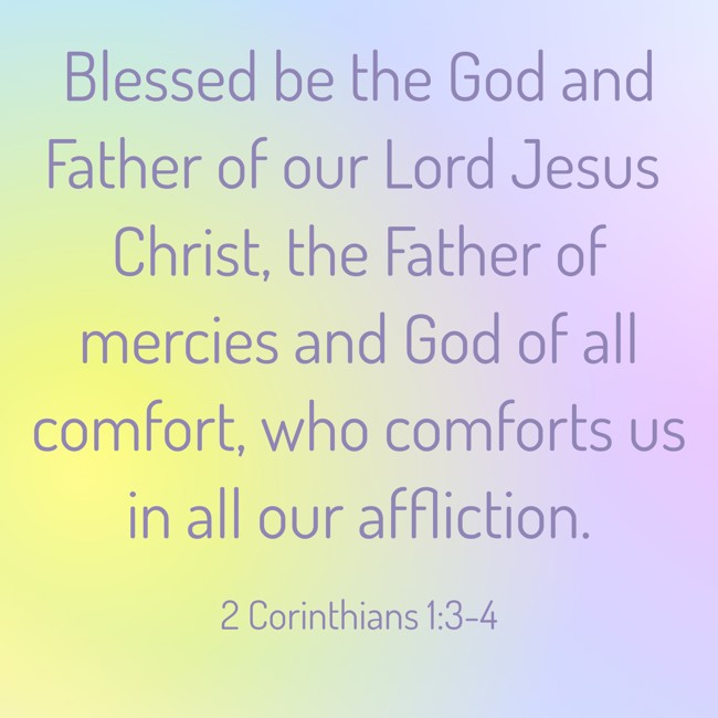 Blessed be the God and Father of our Lord Jesus Christ, the Father of mercies and God of all comfort, who comforts us in all our affliction. - 2 Corinthians 1:3-4