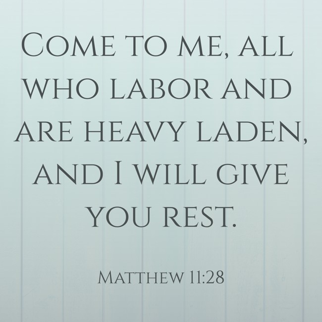 Come to me, all who labor and are heavy laden, and I will give you rest. - Matthew 11:28
