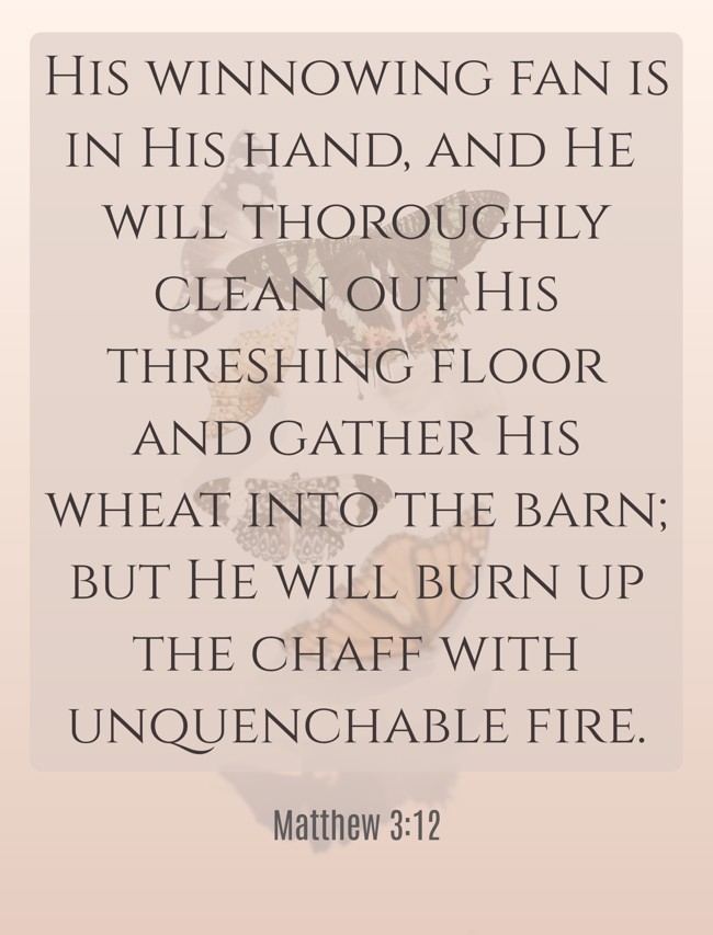 His winnowing fan is in His hand, and He will thoroughly clean out His threshing floor and gather His wheat into the barn; but He will burn up the chaff with unquenchable fire. - Matthew 3:12