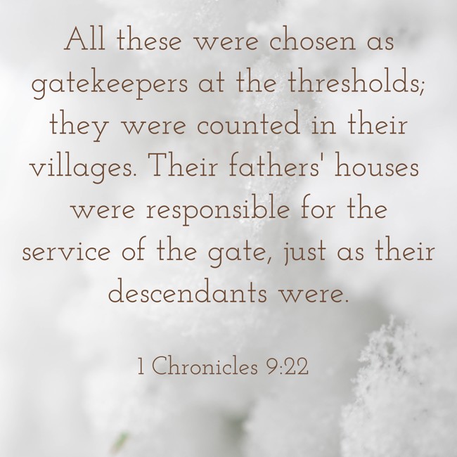 All these were chosen as gatekeepers at the thresholds; they were counted in their villages. Their fathers' houses were responsible for the service of the gate, just as their descendants were. - 1 Chronicles 9:22