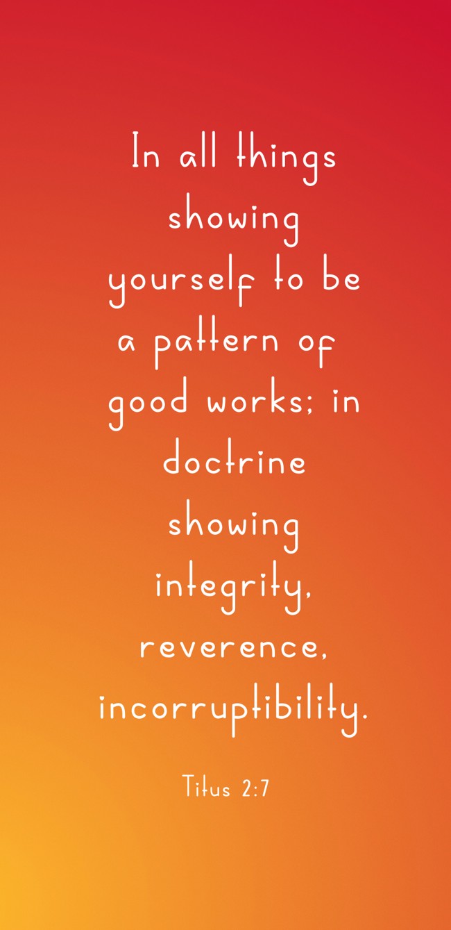 In all things showing yourself to be a pattern of good works; in doctrine showing integrity, reverence, incorruptibility. - Titus 2:7