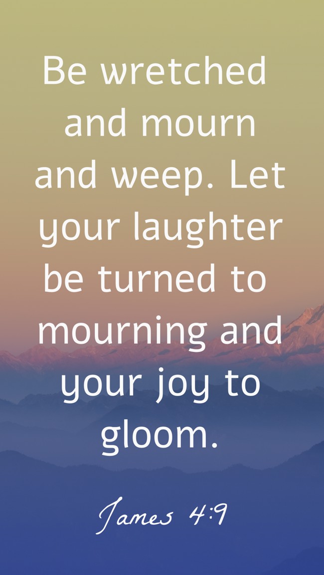 Be wretched and mourn and weep. Let your laughter be turned to mourning and your joy to gloom. - James 4:9
