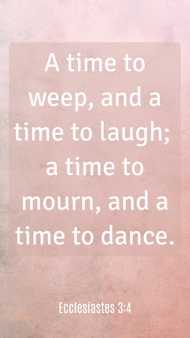A time to weep, and a time to laugh; a time to mourn, and a time to dance. - Ecclesiastes 3:4