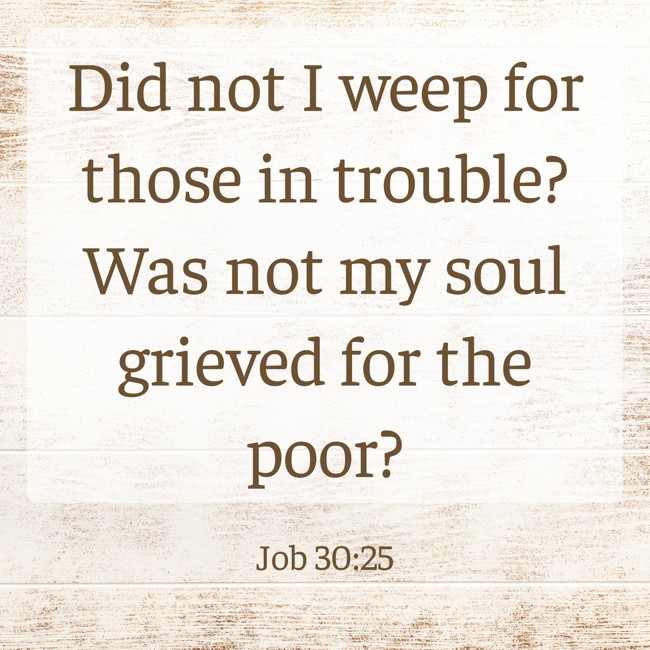 Did not I weep for those in trouble? Was not my soul grieved for the poor? - Job 30:25