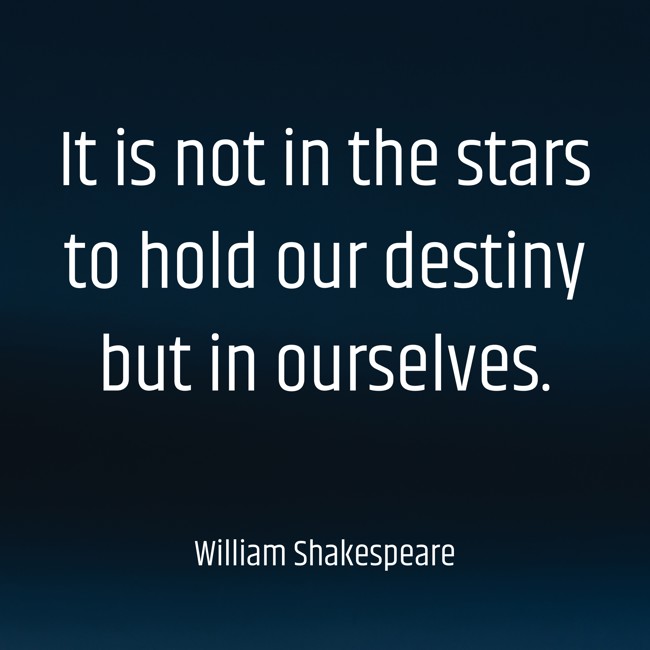 It is not in the stars to hold our destiny but in ourselves. - William Shakespeare