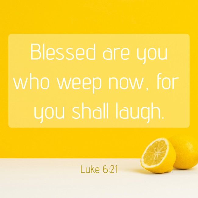 Blessed are you who weep now, for you shall laugh. - Luke 6:21
