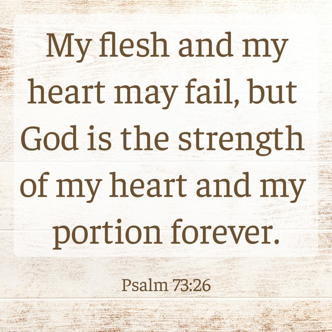 My flesh and my heart may fail, but God is the strength of my heart and my portion forever. - Psalm 73:26