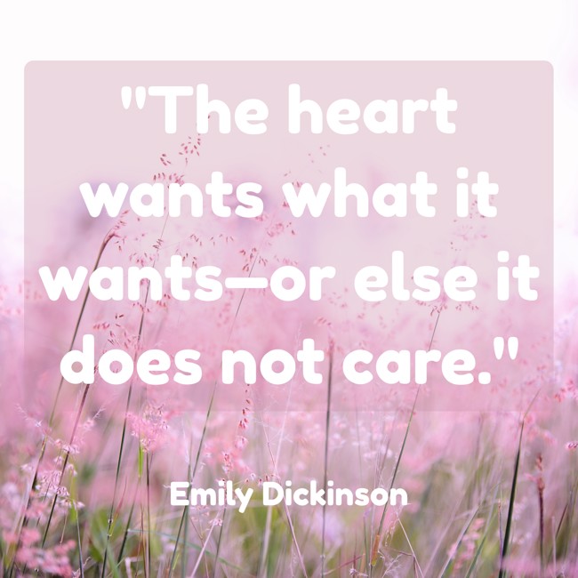 The heart wants what it wants—or else it does not care. - Emily Dickinson