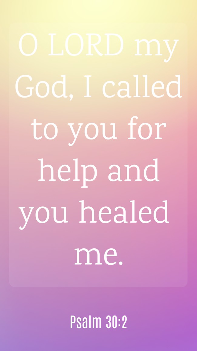 O LORD my God, I called to you for help and you healed me. - Psalm 30:2