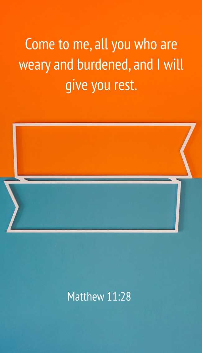Come to me, all you who are weary and burdened, and I will give you rest. - Matthew 11:28